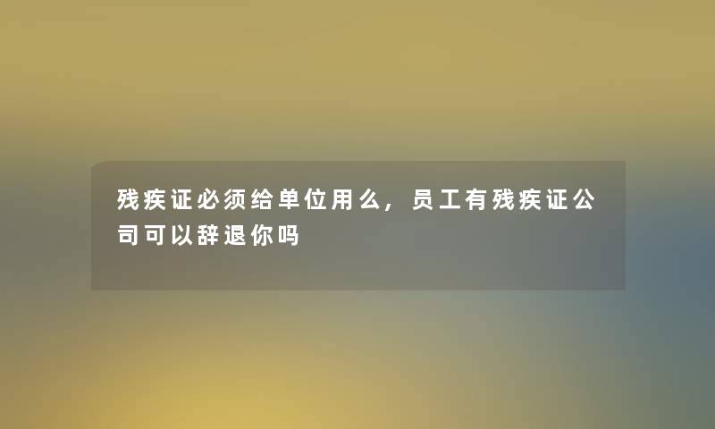 残疾证必须给单位用么,员工有残疾证公司可以辞退你吗 残疾证必须给单位用么,员工有残疾证公司可以辞退你吗