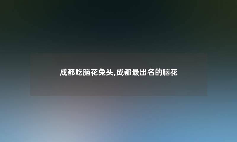 成都吃脑花兔头,成都出名的脑花 成都吃脑花兔头,成都出名的脑花