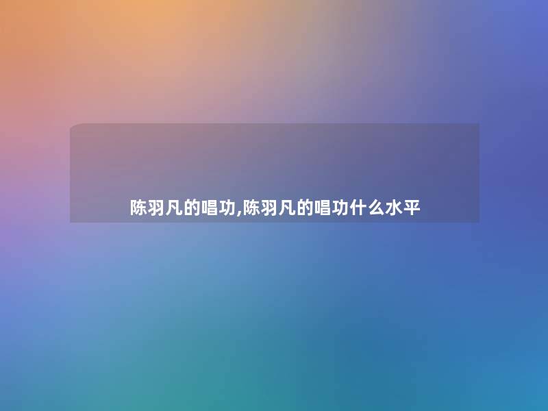 陈羽凡的唱功,陈羽凡的唱功什么水平 陈羽凡的唱功,陈羽凡的唱功什么水平