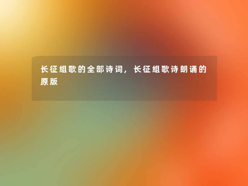 长征组歌的整理的诗词,长征组歌诗朗诵的原版 长征组歌的整理的诗词,长征组歌诗朗诵的原版