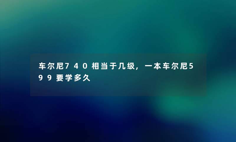 车尔尼740相当于几级,一本车尔尼599要学多久 车尔尼740相当于几级,一本车尔尼599要学多久