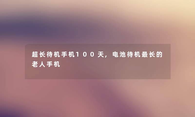 超长待机手机100天,电池待机长的老人手机 超长待机手机100天,电池待机长的老人手机