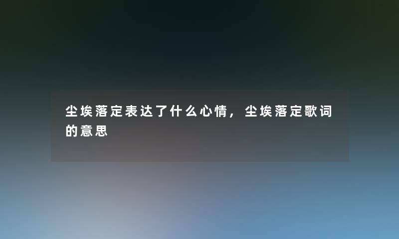 尘埃落定表达了什么心情,尘埃落定歌词的意思 尘埃落定表达了什么心情,尘埃落定歌词的意思