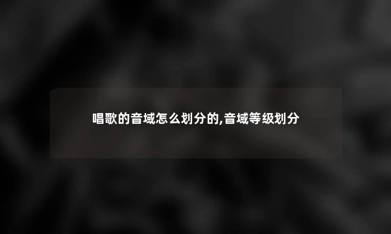 唱歌的音域怎么划分的,音域等级划分 唱歌的音域怎么划分的,音域等级划分