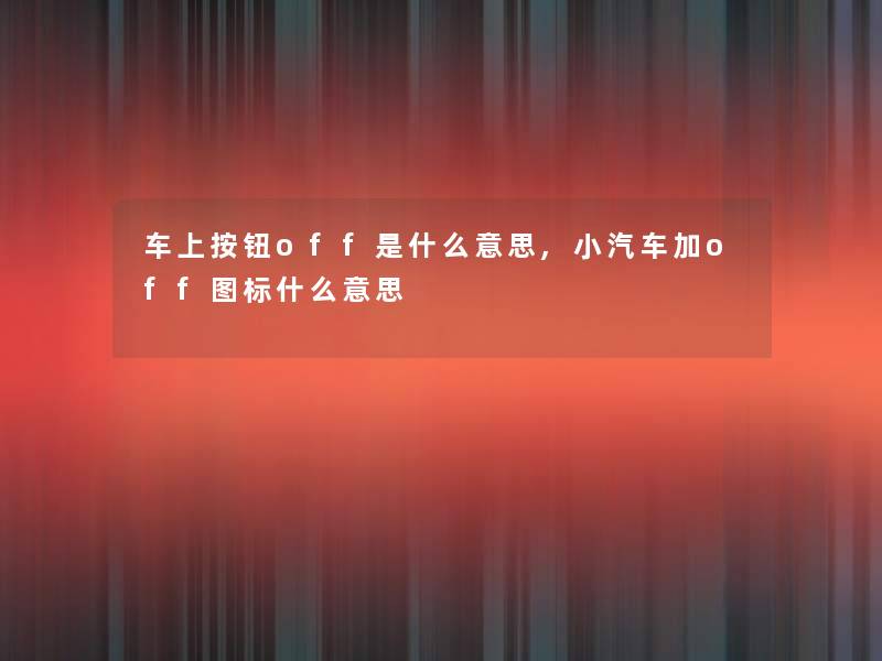 车上按钮off是什么意思,小汽车加off图标什么意思 车上按钮off是什么意思,小汽车加off图标什么意思
