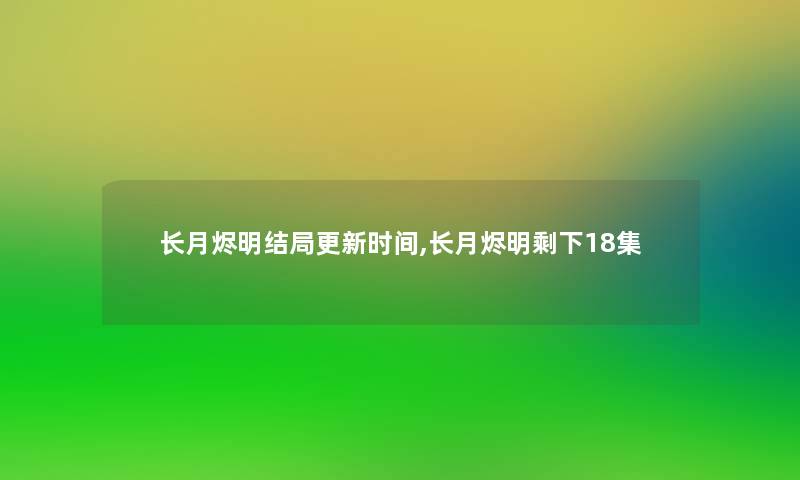 长月烬明结局更新时间,长月烬明剩下18集 长月烬明结局更新时间,长月烬明剩下18集