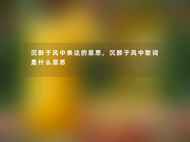 沉醉于风中表达的意思,沉醉于风中歌词是什么意思 沉醉于风中表达的意思,沉醉于风中歌词是什么意思