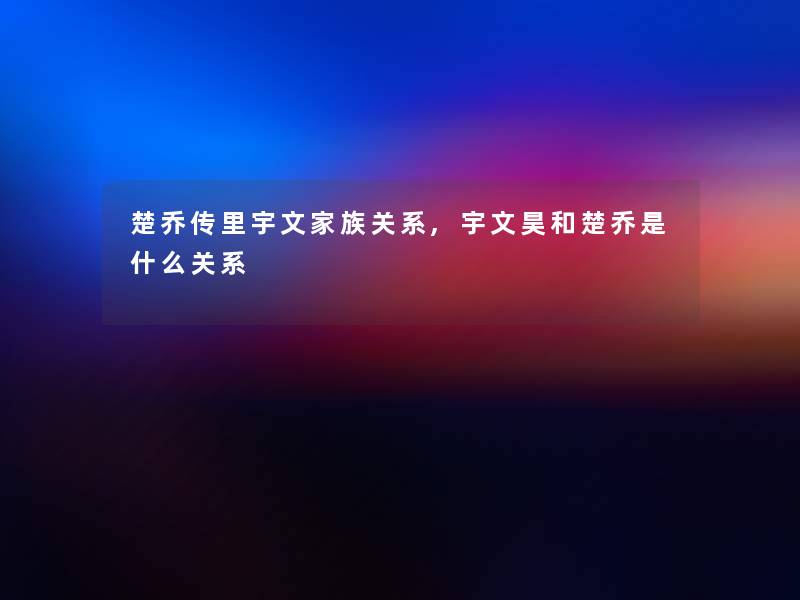 楚乔传里宇文家族关系,宇文昊和楚乔是什么关系 楚乔传里宇文家族关系,宇文昊和楚乔是什么关系