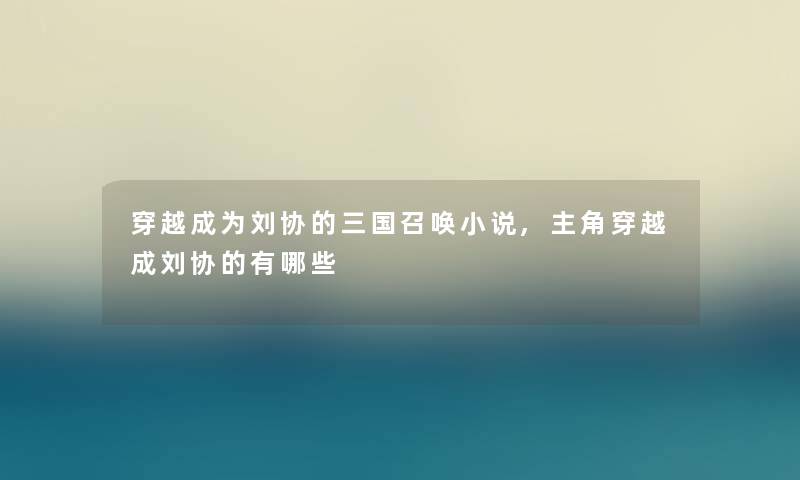 穿越成为刘协的三国召唤小说,主角穿越成刘协的有哪些 穿越成为刘协的三国召唤小说,主角穿越成刘协的有哪些