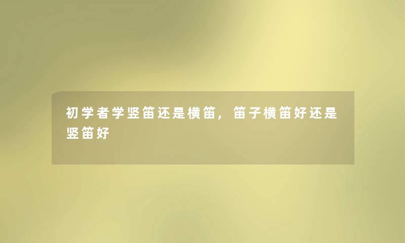 初学者学竖笛还是横笛,笛子横笛好还是竖笛好 初学者学竖笛还是横笛,笛子横笛好还是竖笛好
