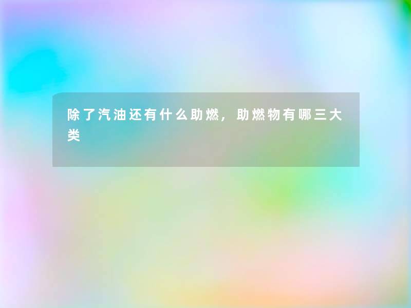 汽油还有什么助燃,助燃物有哪三大类 汽油还有什么助燃,助燃物有哪三大类