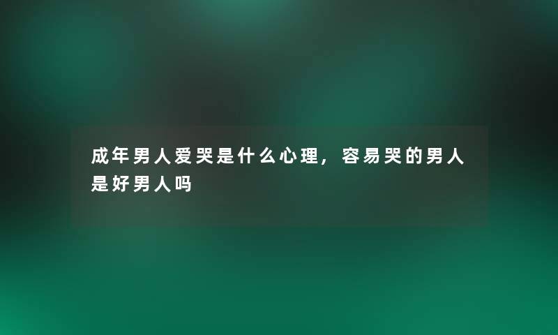 成年男人爱哭是什么心理,容易哭的男人是好男人吗 成年男人爱哭是什么心理,容易哭的男人是好男人吗