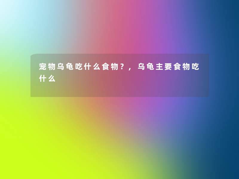 宠物乌龟吃什么食物?,乌龟主要食物吃什么 宠物乌龟吃什么食物?,乌龟主要食物吃什么