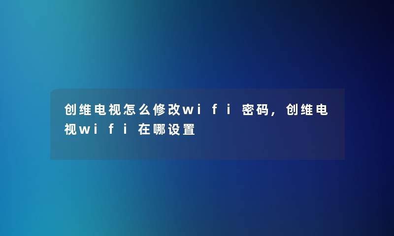创维电视怎么修改wifi密码,创维电视wifi在哪设置 创维电视怎么修改wifi密码,创维电视wifi在哪设置