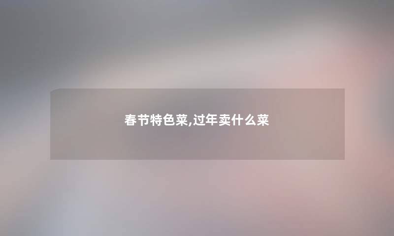 春节特色菜,过年卖什么菜 春节特色菜,过年卖什么菜
