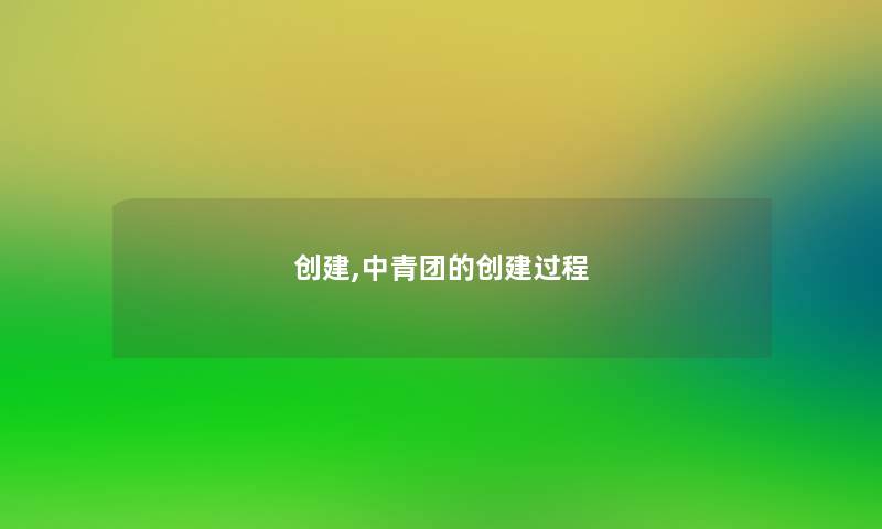 创建,中青团的创建过程 创建,中青团的创建过程