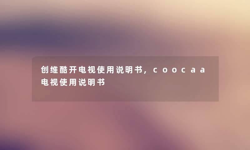 创维酷开电视使用说明书,coocaa电视使用说明书 创维酷开电视使用说明书,coocaa电视使用说明书