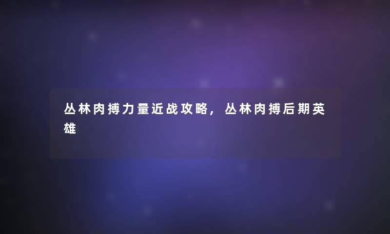 丛林肉搏力量近战攻略,丛林肉搏后期英雄 丛林肉搏力量近战攻略,丛林肉搏后期英雄