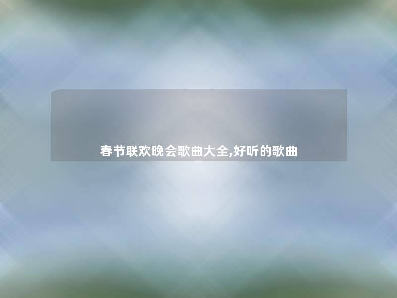 春节联欢晚会歌曲大全,好听的歌曲 春节联欢晚会歌曲大全,好听的歌曲