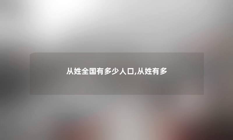 从姓全国有多少人口,从姓有多 从姓全国有多少人口,从姓有多
