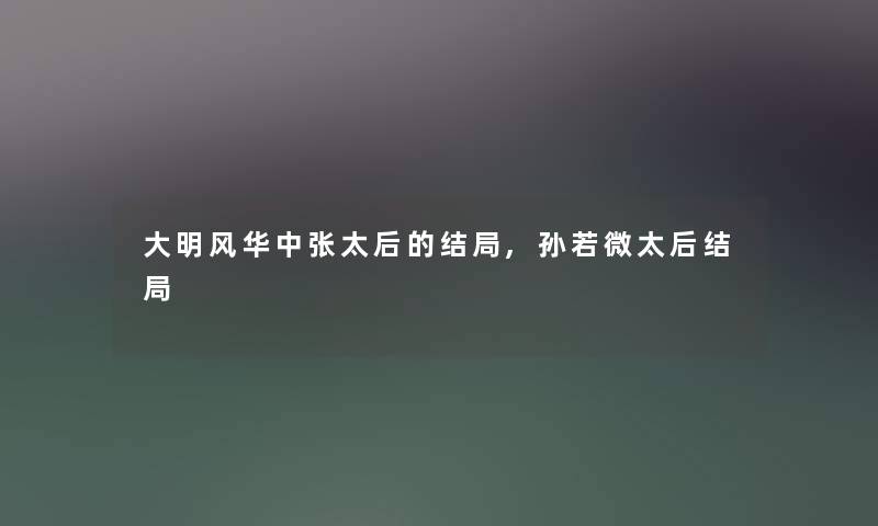 大明风华中张太后的结局,孙若微太后结局