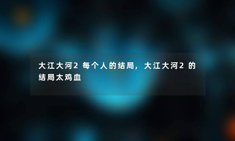 大江大河2每个人的结局,大江大河2的结局太鸡血 大江大河2每个人的结局,大江大河2的结局太鸡血