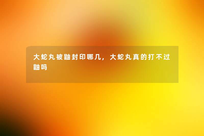 大蛇丸被鼬封印哪几,大蛇丸真的打鼬吗 大蛇丸被鼬封印哪几,大蛇丸真的打鼬吗