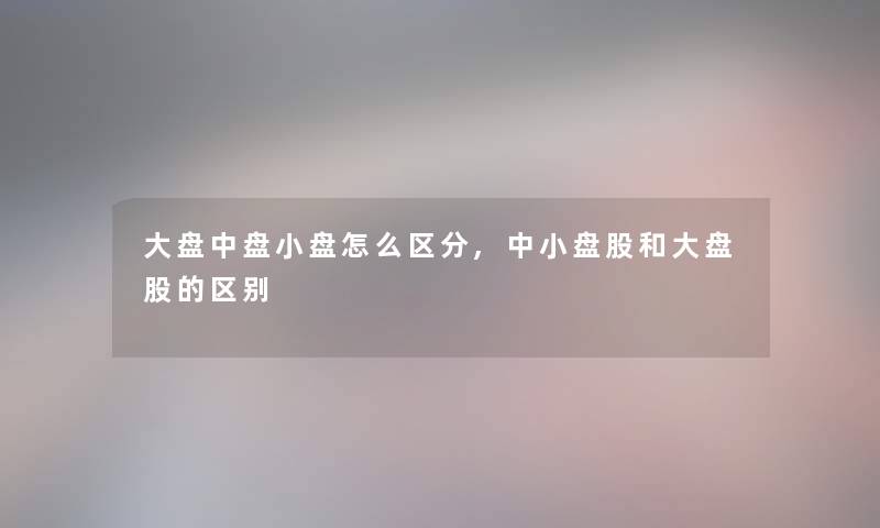 大盘中盘小盘怎么区分,中小盘股和大盘股的区别