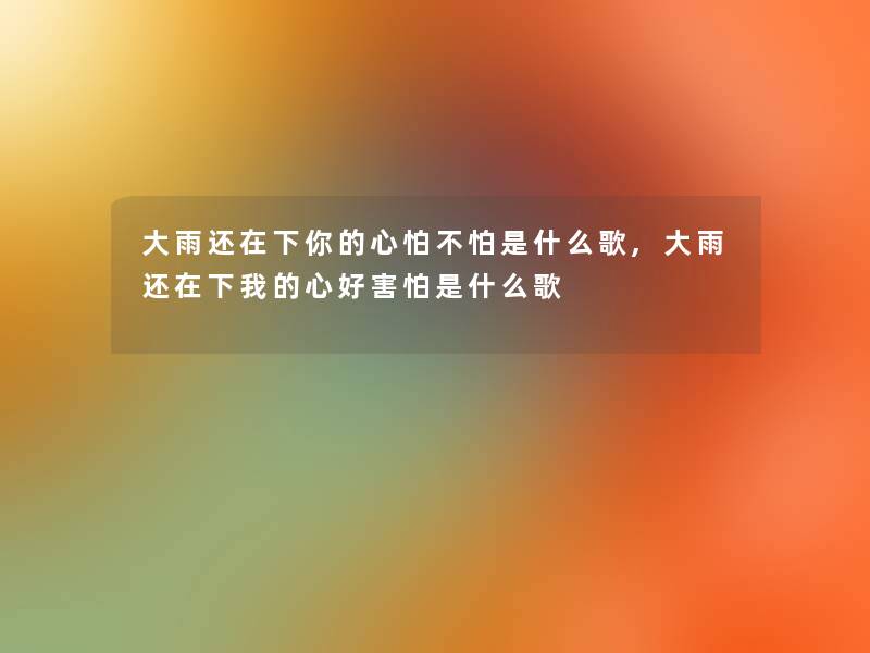 大雨还在下你的心怕不怕是什么歌,大雨还在下我的心好害怕是什么歌 大雨还在下你的心怕不怕是什么歌,大雨还在下我的心好害怕是什么歌