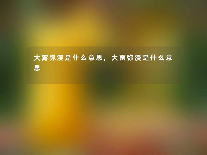 大雾弥漫是什么意思,大雨弥漫是什么意思 大雾弥漫是什么意思,大雨弥漫是什么意思