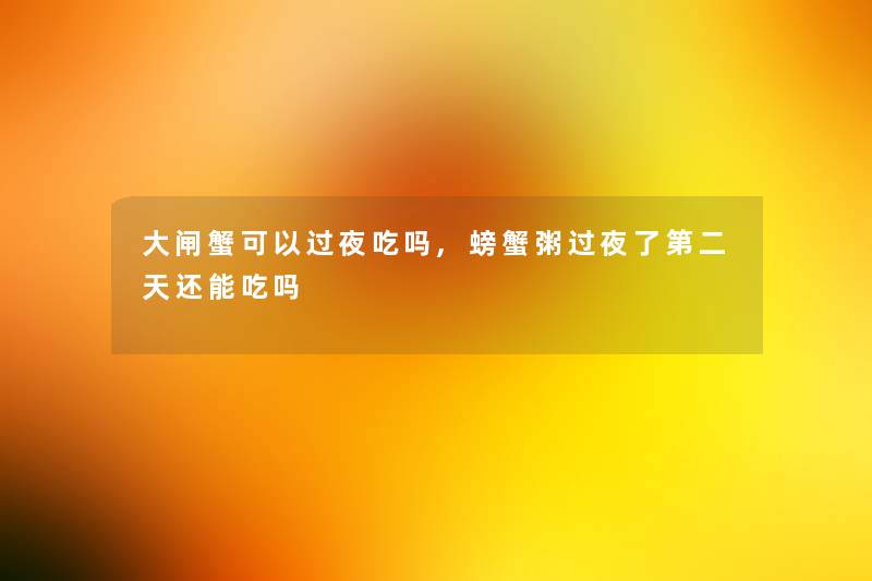 大闸蟹可以过夜吃吗,螃蟹粥过夜了第二天还能吃吗 大闸蟹可以过夜吃吗,螃蟹粥过夜了第二天还能吃吗