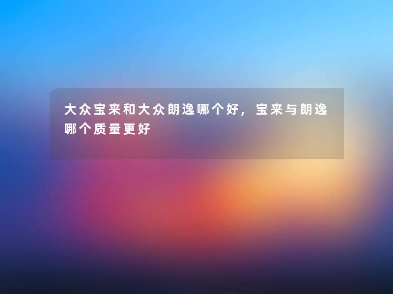 大众宝来和大众朗逸哪个好,宝来与朗逸哪个质量更好 大众宝来和大众朗逸哪个好,宝来与朗逸哪个质量更好