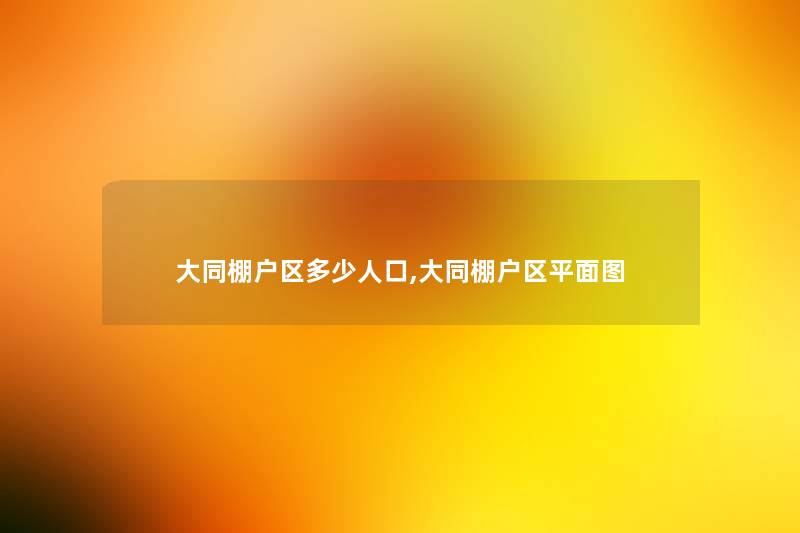 大同棚户区多少人口,大同棚户区平面图 大同棚户区多少人口,大同棚户区平面图