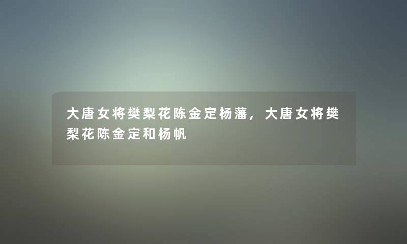 大唐女将樊梨花陈金定杨藩,大唐女将樊梨花陈金定和杨帆 大唐女将樊梨花陈金定杨藩,大唐女将樊梨花陈金定和杨帆