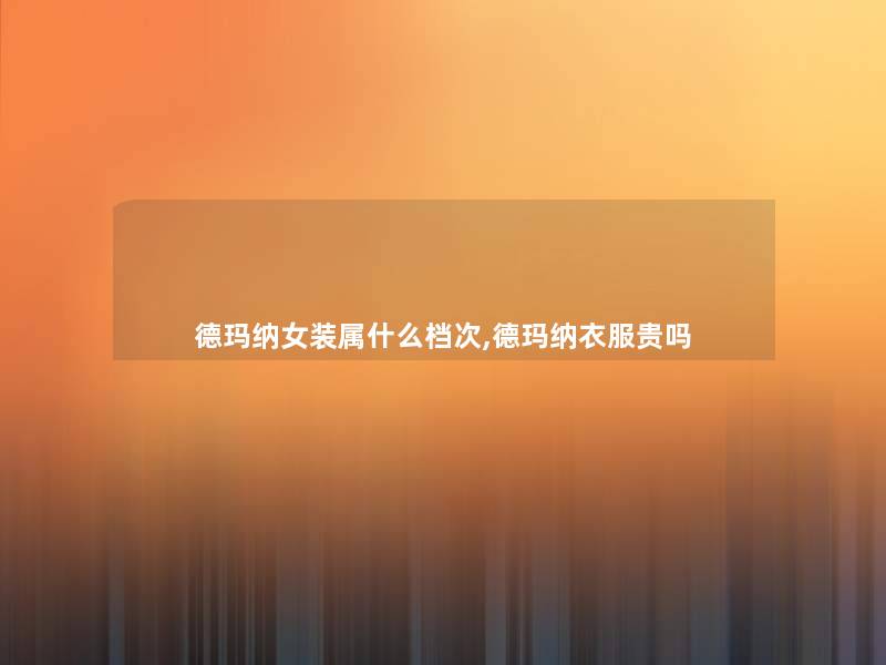 德玛纳女装属什么档次,德玛纳衣服贵吗 德玛纳女装属什么档次,德玛纳衣服贵吗