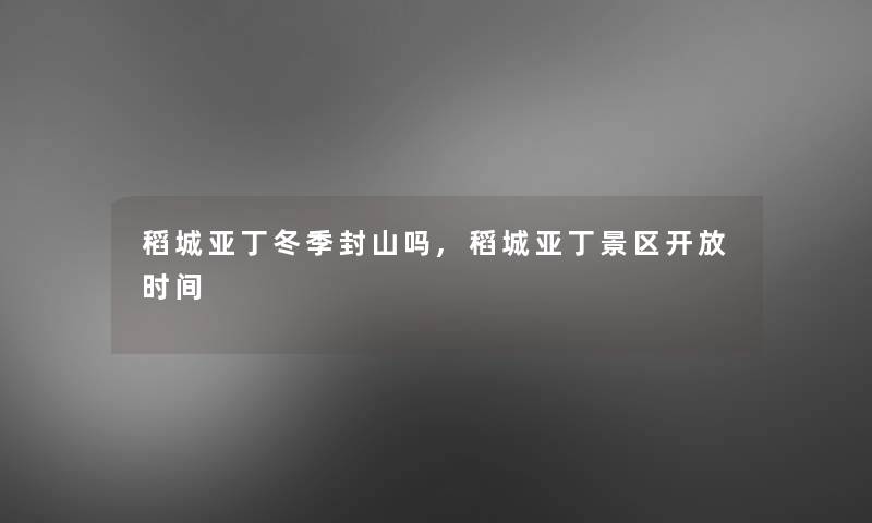 稻城亚丁冬季封山吗,稻城亚丁景区开放时间 稻城亚丁冬季封山吗,稻城亚丁景区开放时间