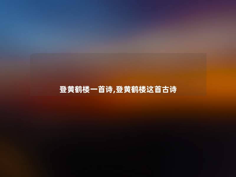 登黄鹤楼一首诗,登黄鹤楼这首古诗 登黄鹤楼一首诗,登黄鹤楼这首古诗