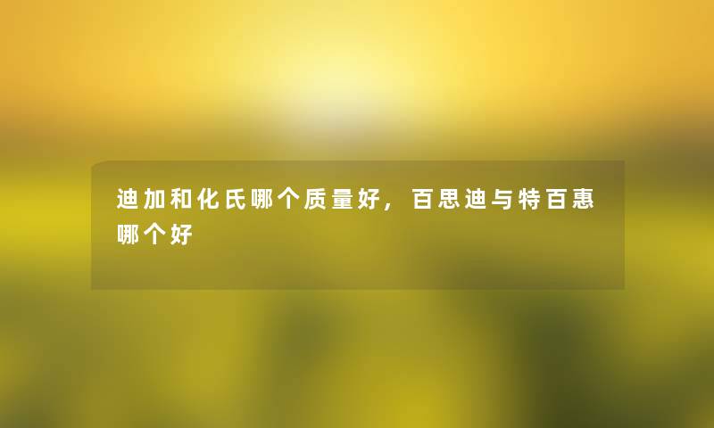 迪加和化氏哪个质量好,百思迪与特百惠哪个好 迪加和化氏哪个质量好,百思迪与特百惠哪个好