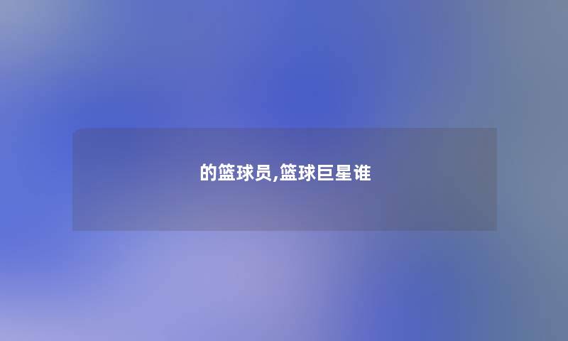的篮球员,篮球巨星谁 的篮球员,篮球巨星谁
