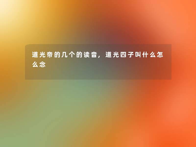 道光帝的几个的读音,道光四子叫什么怎么念 道光帝的几个的读音,道光四子叫什么怎么念