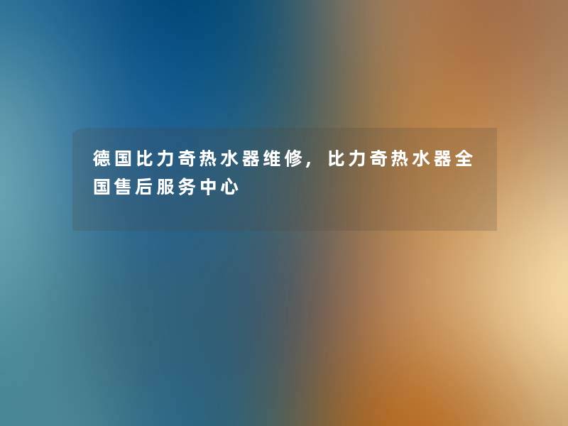 德国比力奇热水器维修,比力奇热水器全国售后服务中心 德国比力奇热水器维修,比力奇热水器全国售后服务中心