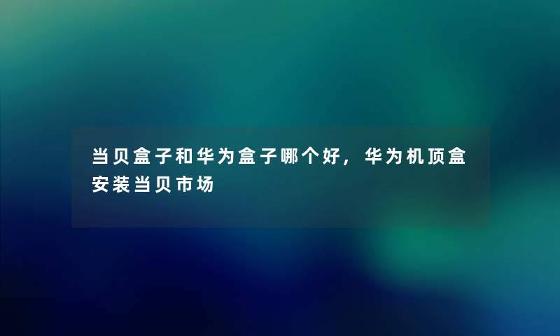 当贝盒子和华为盒子哪个好,华为机顶盒安装当贝市场 当贝盒子和华为盒子哪个好,华为机顶盒安装当贝市场