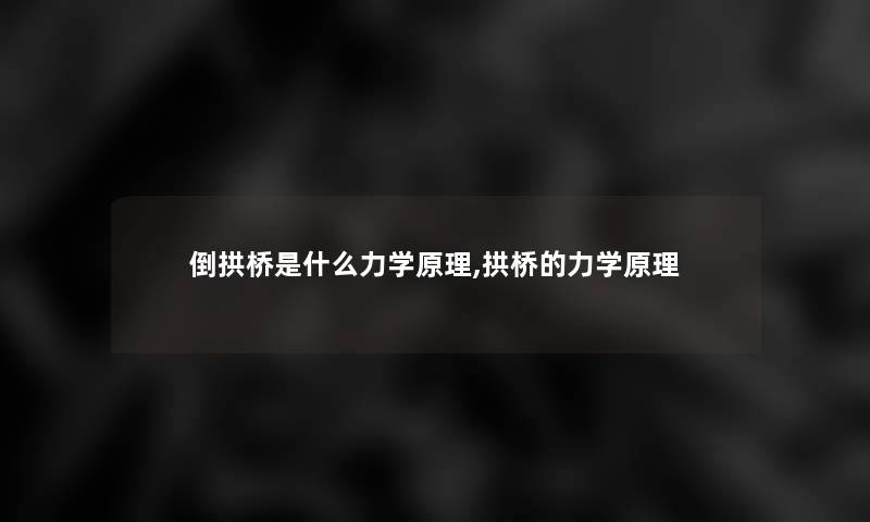 倒拱桥是什么力学原理,拱桥的力学原理 倒拱桥是什么力学原理,拱桥的力学原理