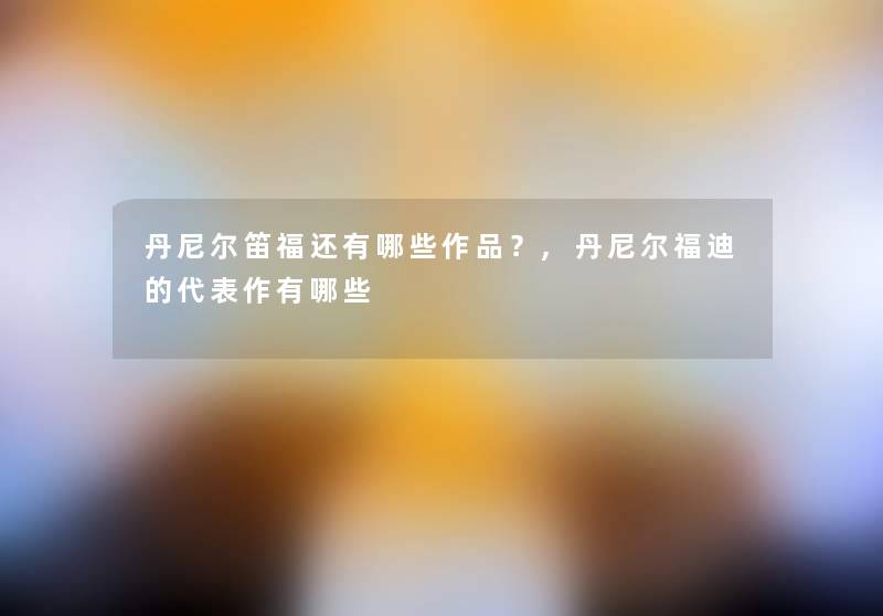 丹尼尔笛福还有哪些作品?,丹尼尔福迪的代表作有哪些 丹尼尔笛福还有哪些作品?,丹尼尔福迪的代表作有哪些
