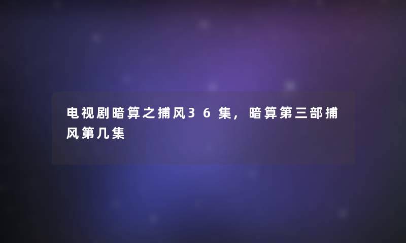 电视剧暗算之捕风36集,暗算第三部捕风第几集 电视剧暗算之捕风36集,暗算第三部捕风第几集