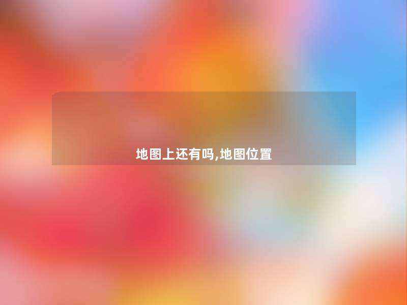 地图上还有吗,地图位置 地图上还有吗,地图位置