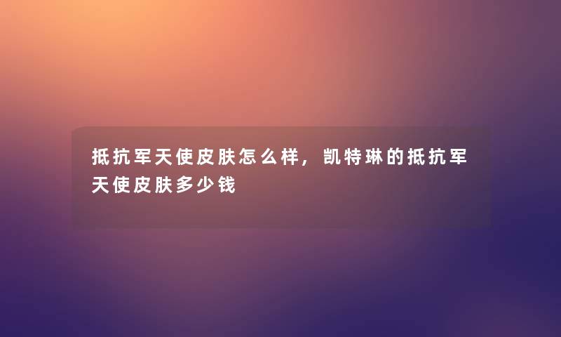 抵抗军天使皮肤怎么样,凯特琳的抵抗军天使皮肤多少钱 抵抗军天使皮肤怎么样,凯特琳的抵抗军天使皮肤多少钱