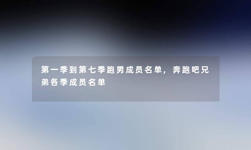 第一季到第七季跑男成员名单,奔跑吧兄弟各季成员名单 第一季到第七季跑男成员名单,奔跑吧兄弟各季成员名单