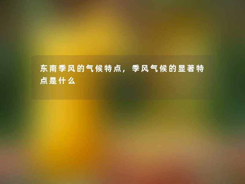 东南季风的气候特点,季风气候的显著特点是什么 东南季风的气候特点,季风气候的显著特点是什么