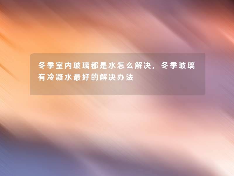 冬季室内玻璃都是水怎么解决,冬季玻璃有冷凝水好的解决办法 冬季室内玻璃都是水怎么解决,冬季玻璃有冷凝水好的解决办法